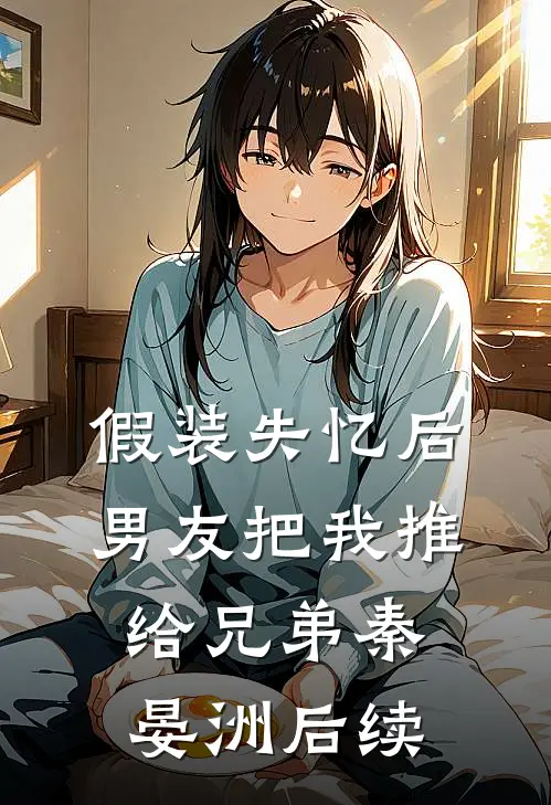 假装失忆后，男友把我推给兄弟秦晏洲后续
