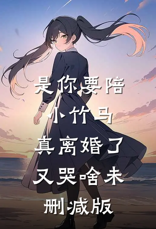 是你要陪小竹马，真离婚了又哭啥未删减版