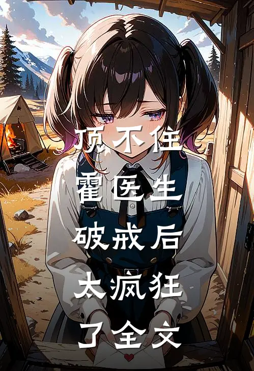 顶不住，霍医生破戒后，太疯狂了全文