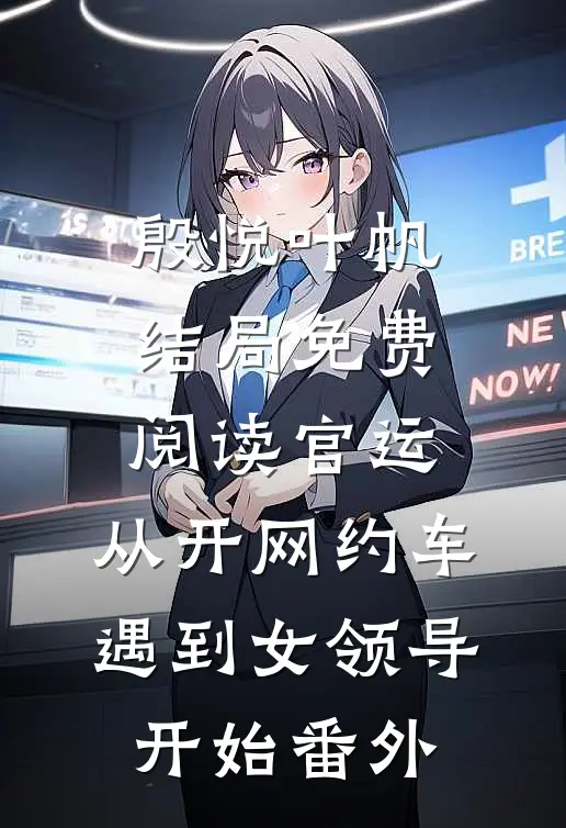 殷悦叶帆结局免费阅读官运：从开网约车遇到女领导开始番外
