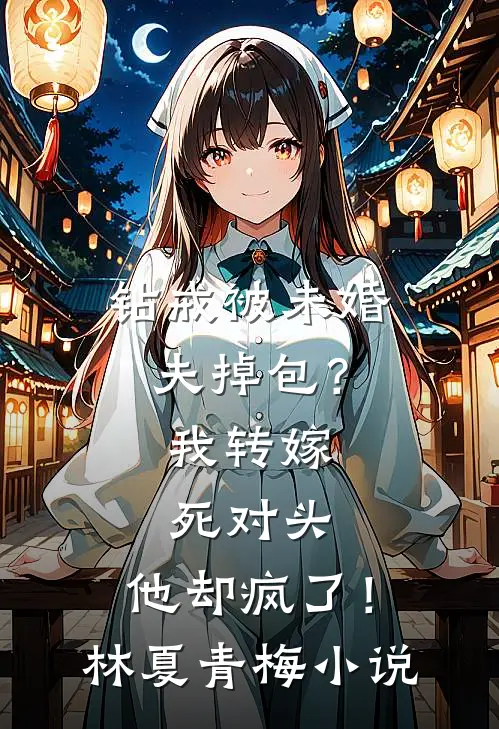 钻戒被未婚夫掉包？我转嫁死对头，他却疯了！林夏青梅小说