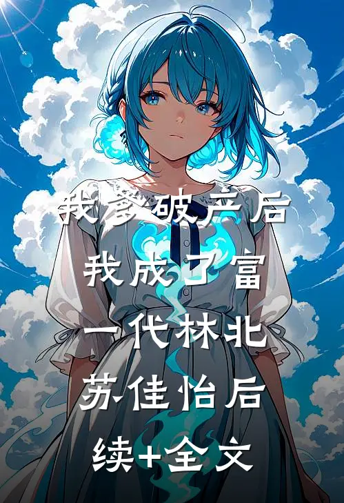我爹破产后，我成了富一代林北苏佳怡后续+全文