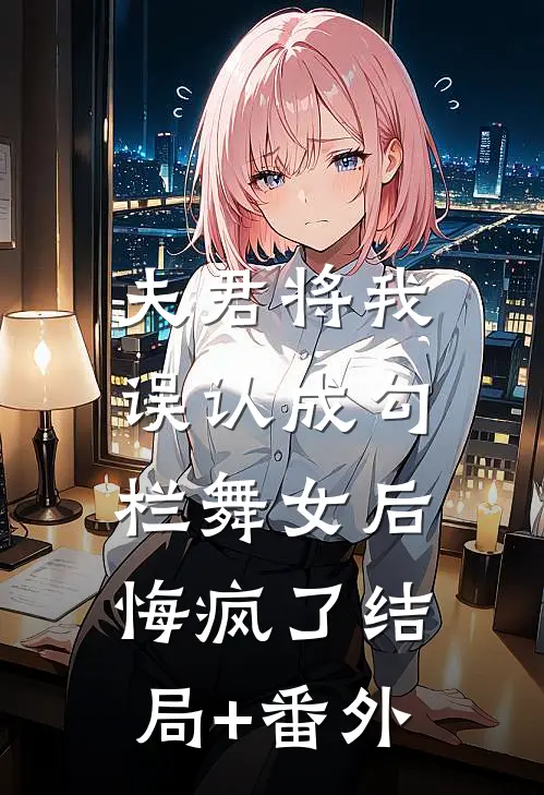 夫君将我误认成勾栏舞女后，悔疯了结局+番外
