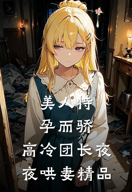 美人恃孕而骄，高冷团长夜夜哄妻精品