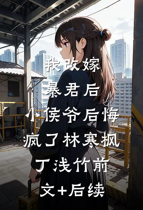 我改嫁暴君后，小侯爷后悔疯了林寒枫丁浅竹前文+后续