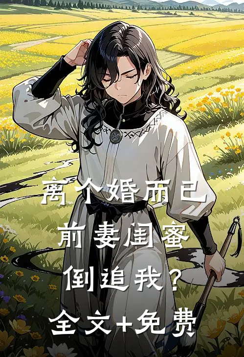 离个婚而已，前妻闺蜜倒追我？全文+免费