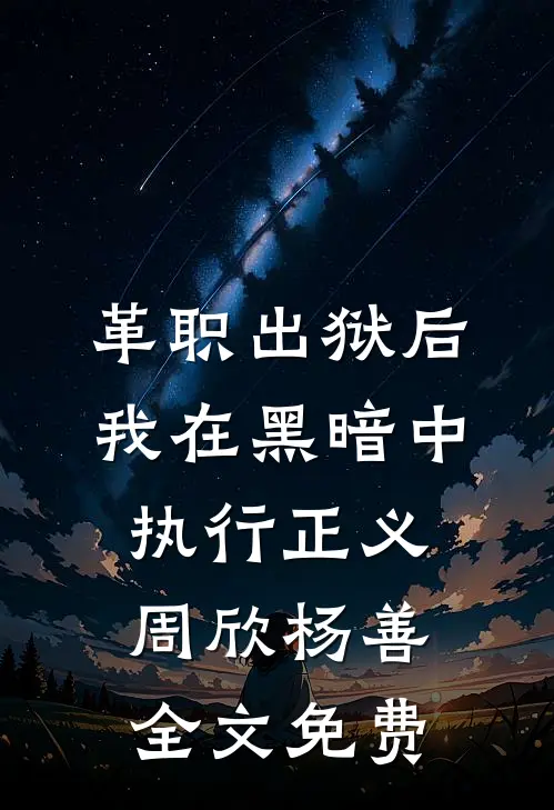 革职出狱后，我在黑暗中执行正义周欣杨善全文免费