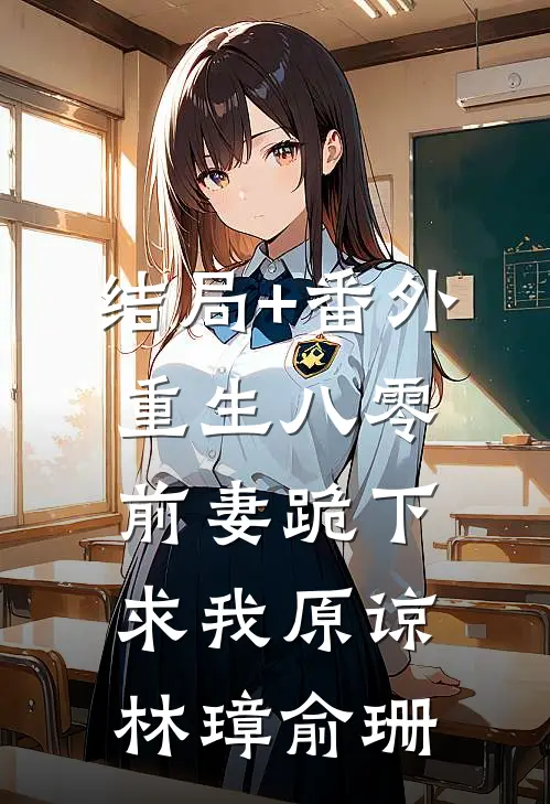 结局+番外重生八零，前妻跪下求我原谅林璋俞珊