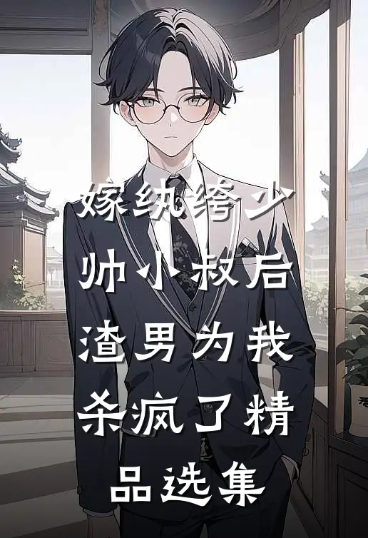 嫁纨绔少帅小叔后,渣男为我杀疯了精品选集免费阅读