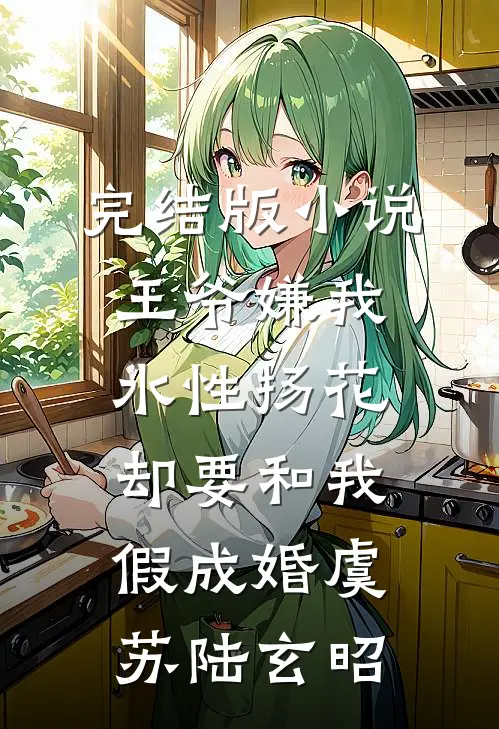 完结版小说王爷嫌我水性扬花，却要和我假成婚虞苏陆玄昭
