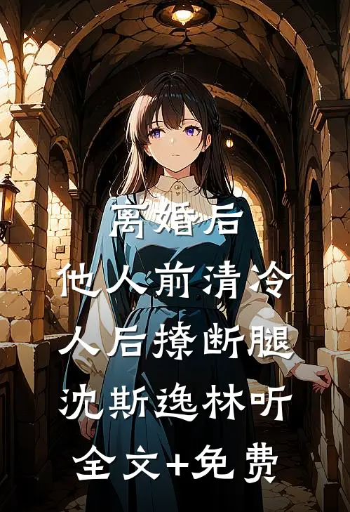 离婚后，他人前清冷人后撩断腿沈斯逸林听全文+免费