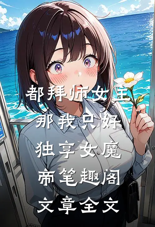 都拜师女主那我只好独享女魔帝笔趣阁文章全文