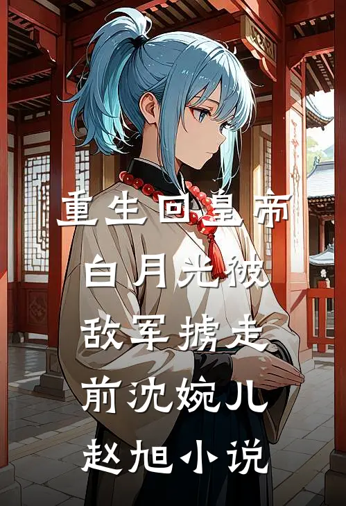 重生回皇帝白月光被敌军掳走前沈婉儿赵旭小说