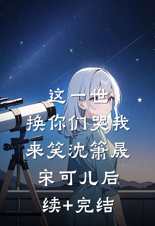 这一世，换你们哭我来笑沈箫晟宋可儿后续+完结
