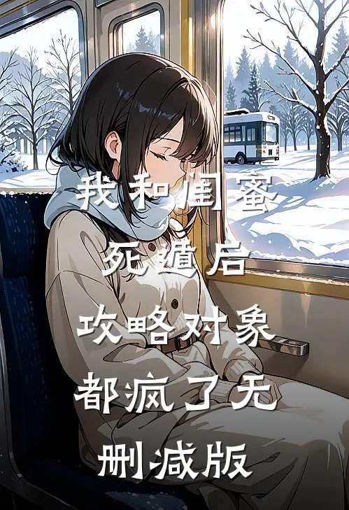 我和闺蜜死遁后，攻略对象都疯了无删减版