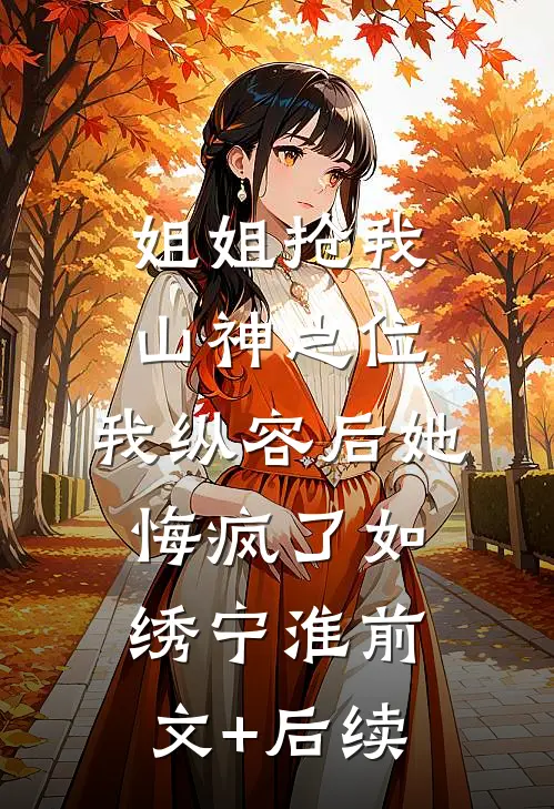 姐姐抢我山神之位，我纵容后她悔疯了如绣宁淮前文+后续