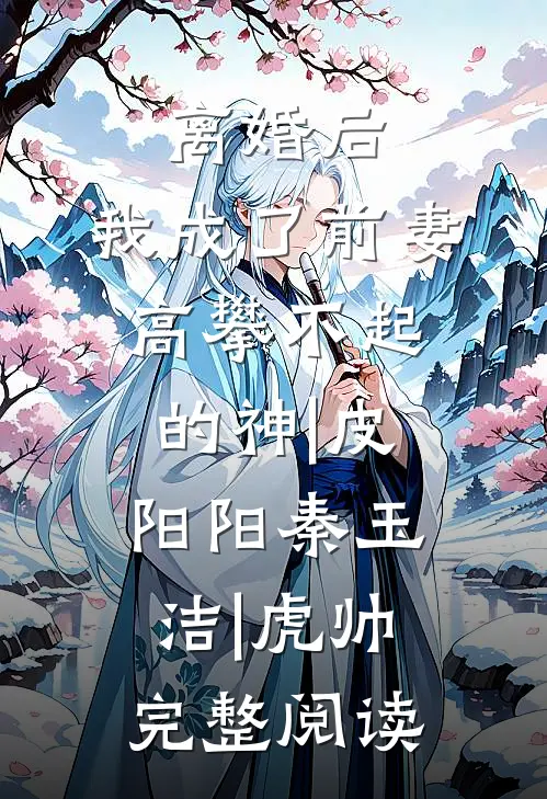 离婚后,我成了前妻高攀不起的神|皮阳阳秦玉洁|虎帅完整阅读