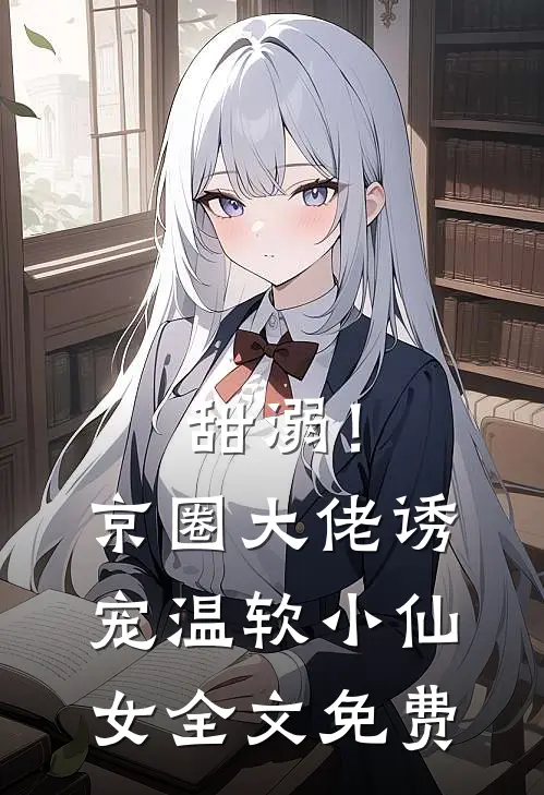 甜溺！京圈大佬诱宠温软小仙女全文免费