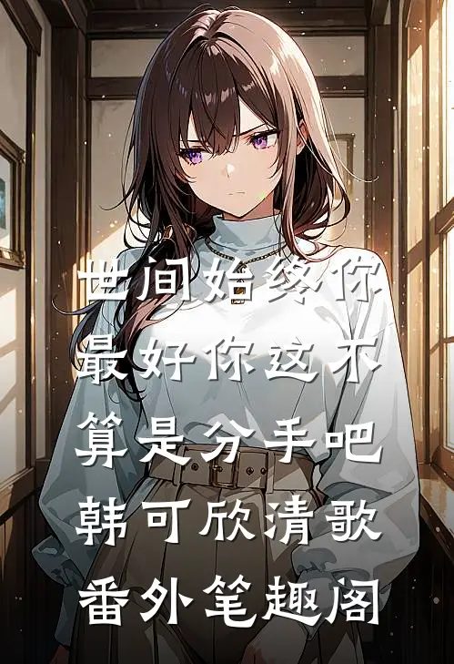 世间始终你最好-你这不算是分手吧：韩可欣清歌番外笔趣阁