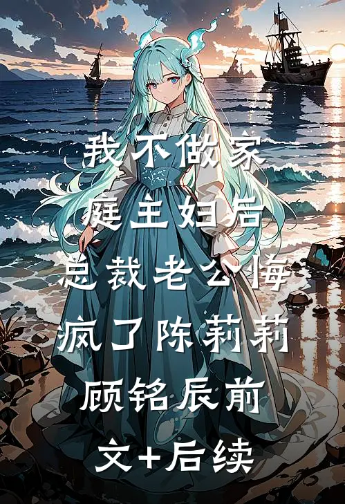 我不做家庭主妇后，总裁老公悔疯了陈莉莉顾铭辰前文+后续