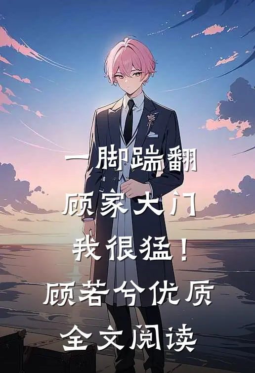 一脚踹翻顾家大门：我很猛！顾若兮优质全文阅读