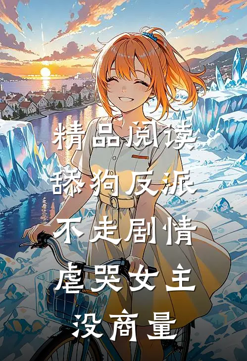 精品阅读舔狗反派不走剧情，虐哭女主没商量