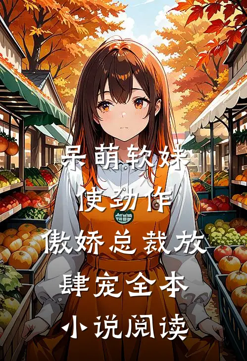 呆萌软妹使劲作，傲娇总裁放肆宠全本小说阅读