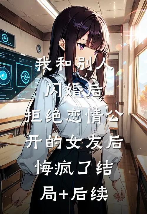 我和别人闪婚后，拒绝恋情公开的女友后悔疯了结局+后续