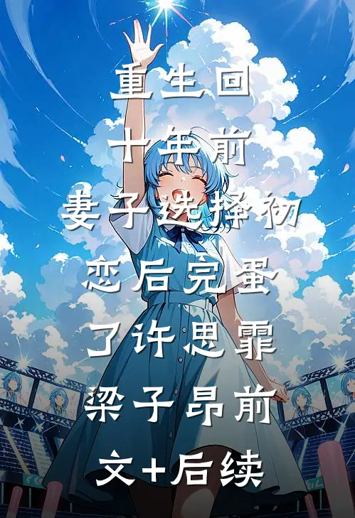 重生回十年前，妻子选择初恋后完蛋了许思霏梁子昂前文+后续