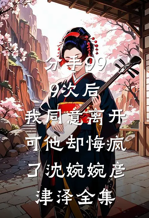 分手999次后，我同意离开，可他却悔疯了沈婉婉彦津泽全集