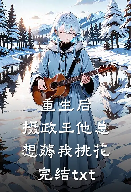 重生后，摄政王他总想薅我桃花完结txt