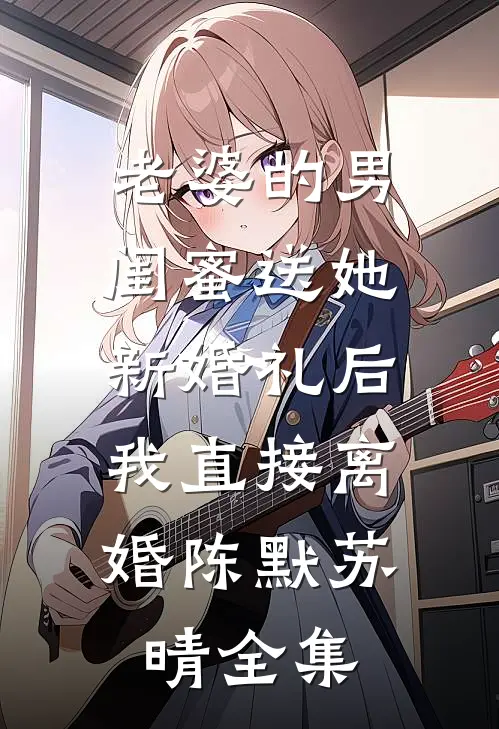 老婆的男闺蜜送她新婚礼后，我直接离婚陈默苏晴全集