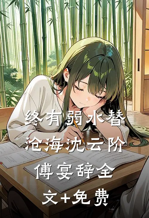 终有弱水替沧海沈云阶傅宴辞全文+免费