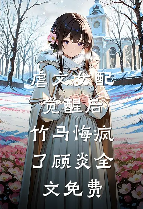 虐文女配觉醒后,竹马悔疯了顾炎全文免费阅读