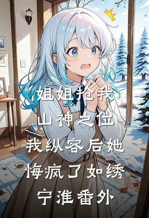 姐姐抢我山神之位，我纵容后她悔疯了如绣宁淮番外