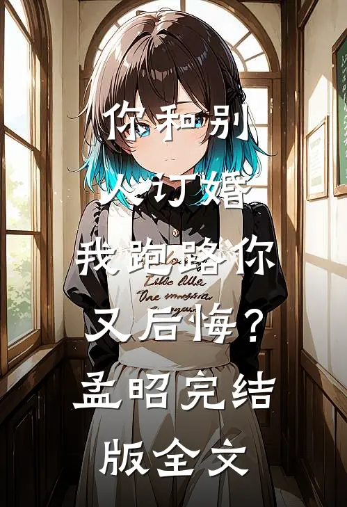 你和别人订婚，我跑路你又后悔？孟昭完结版全文