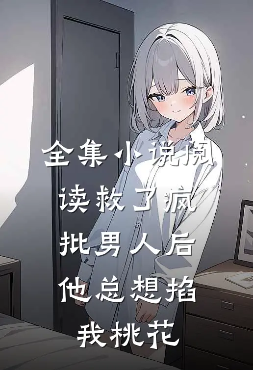 全集小说阅读救了疯批男人后，他总想掐我桃花