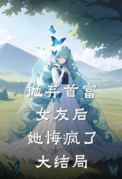 抛弃首富女友后，她悔疯了大结局