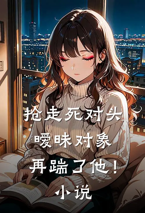 抢走死对头暧昧对象，再踹了他！小说