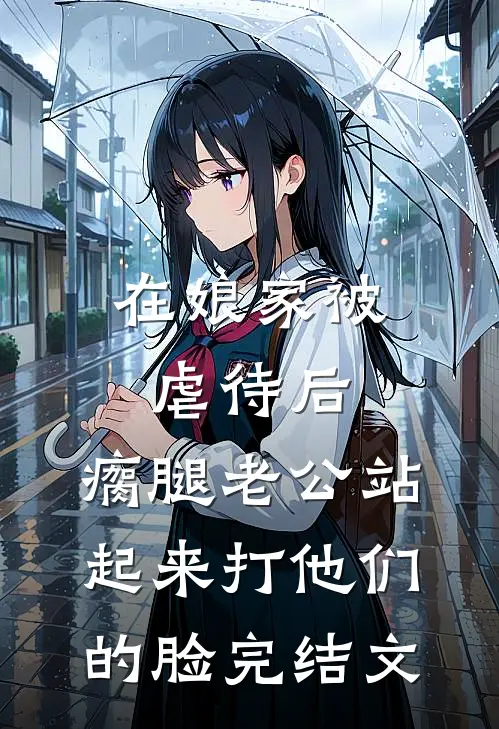 在娘家被虐待后，瘸腿老公站起来打他们的脸完结文