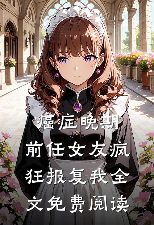 癌症晚期，前任女友疯狂报复我全文免费阅读