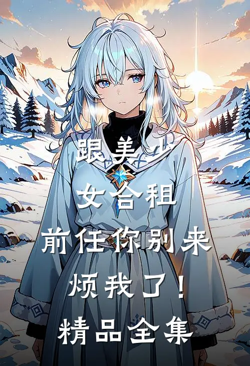 跟美少女合租，前任你别来烦我了！精品全集