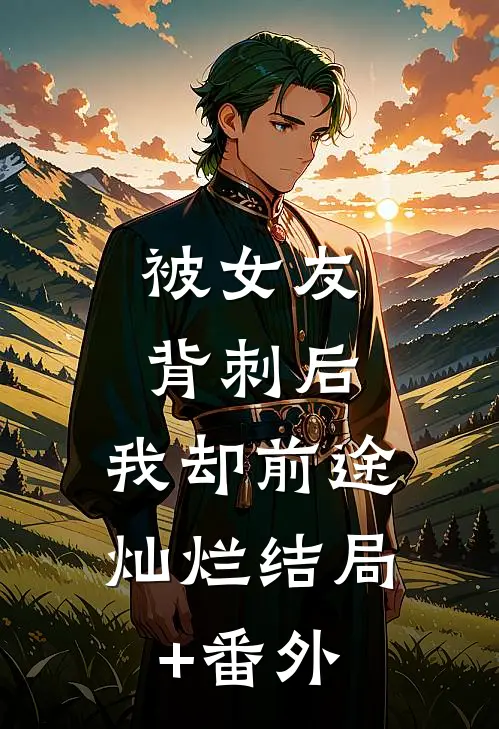 被女友背刺后，我却前途灿烂结局+番外