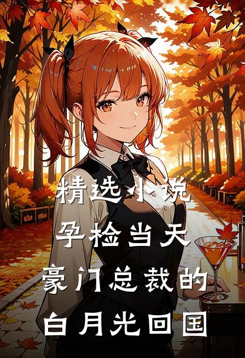 精选小说孕检当天，豪门总裁的白月光回国