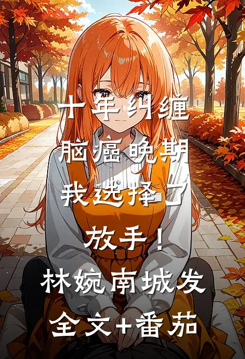 十年纠缠：脑癌晚期，我选择了放手！林婉南城发全文+番茄