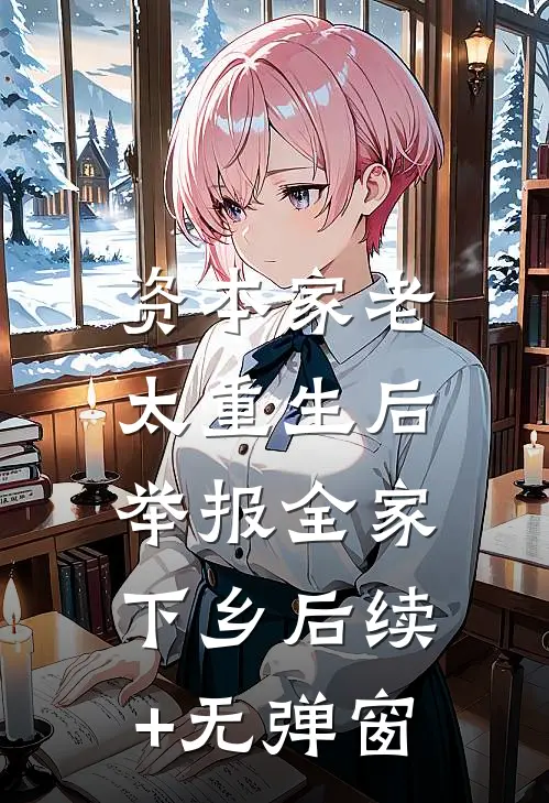资本家老太重生后，举报全家下乡后续+无弹窗