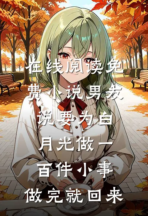 在线阅读免费小说男友说要为白月光做一百件小事，做完就回来