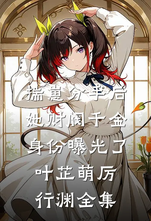 揣崽分手后，她财阀千金身份曝光了叶芷萌厉行渊 全集