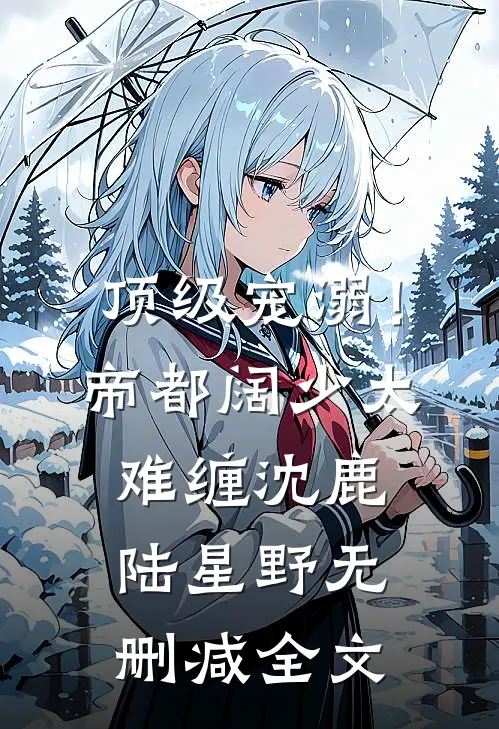顶级宠溺！帝都阔少太难缠沈鹿陆星野无删减全文