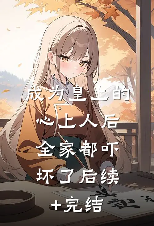 成为皇上的心上人后，全家都吓坏了后续+完结